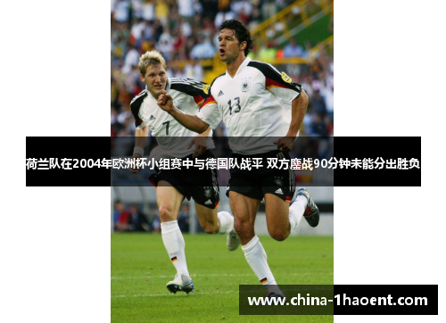 荷兰队在2004年欧洲杯小组赛中与德国队战平 双方鏖战90分钟未能分出胜负