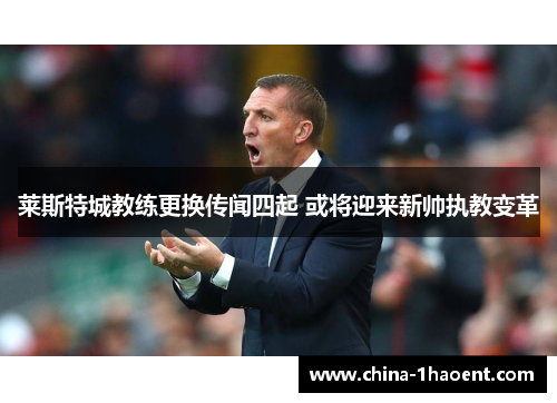 莱斯特城教练更换传闻四起 或将迎来新帅执教变革