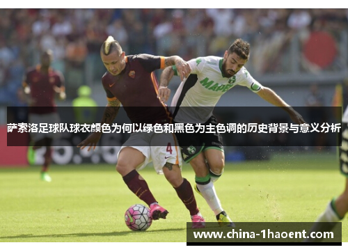 萨索洛足球队球衣颜色为何以绿色和黑色为主色调的历史背景与意义分析 萨索洛足球队球衣颜色为何以绿色和黑色为主色调的历史背景与意义分析