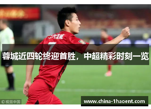 蓉城近四轮终迎首胜,中超精彩时刻一览 蓉城近四轮终迎首胜,中超精彩时刻一览