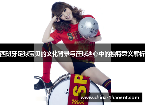 西班牙足球宝贝的文化背景与在球迷心中的独特意义解析 西班牙足球宝贝的文化背景与在球迷心中的独特意义解析