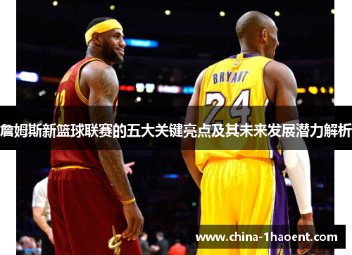 詹姆斯新篮球联赛的五大关键亮点及其未来发展潜力解析