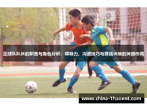 足球队队长的职责与角色分析：领导力、沟通技巧与赛场决策的关键作用