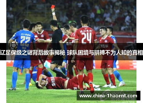 辽足保级之谜背后故事揭秘 球队困境与拼搏不为人知的真相
