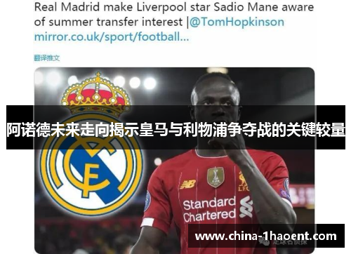 阿诺德未来走向揭示皇马与利物浦争夺战的关键较量