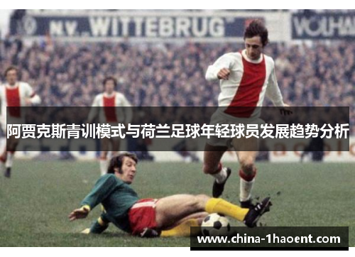阿贾克斯青训模式与荷兰足球年轻球员发展趋势分析