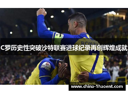 C罗历史性突破沙特联赛进球纪录再创辉煌成就