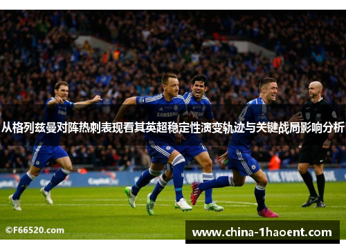 从格列兹曼对阵热刺表现看其英超稳定性演变轨迹与关键战局影响分析