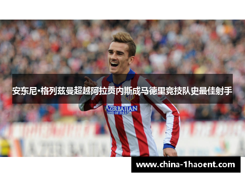 安东尼·格列兹曼超越阿拉贡内斯成马德里竞技队史最佳射手